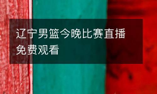 遼寧男籃今晚比賽直播免費觀看