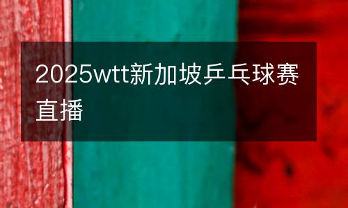 2025wtt新加坡乒乓球賽直播