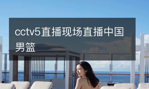 cctv5直播現(xiàn)場直播中國男籃