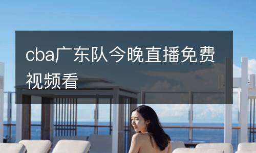 cba廣東隊今晚直播免費視頻看