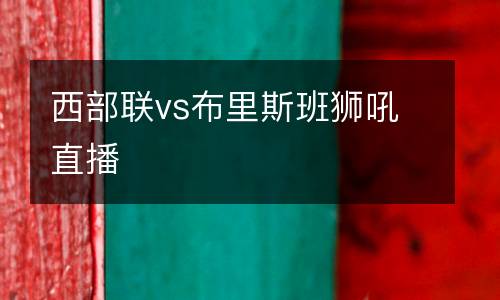 西部聯(lián)vs布里斯班獅吼直播