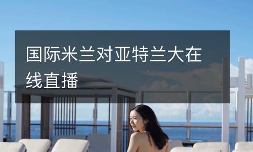 國際米蘭對亞特蘭大在線直播