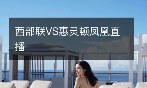 西部聯(lián)VS惠靈頓鳳凰直播