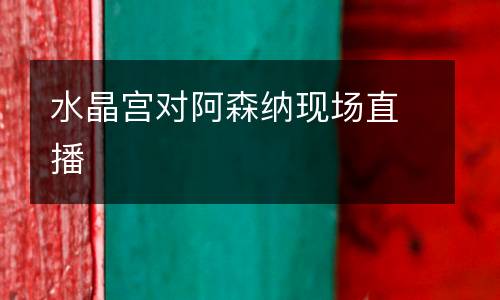 水晶宮對(duì)阿森納現(xiàn)場(chǎng)直播
