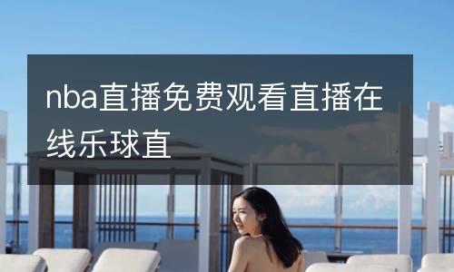 nba直播免費(fèi)觀看直播在線樂球直