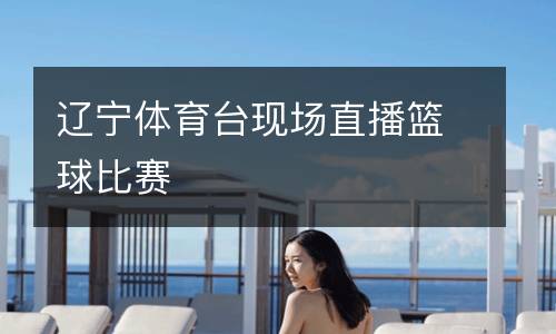 遼寧體育臺(tái)現(xiàn)場(chǎng)直播籃球比賽
