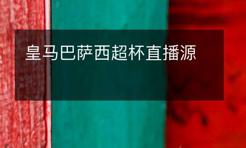 皇馬巴薩西超杯直播源