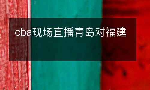 cba現(xiàn)場直播青島對福建