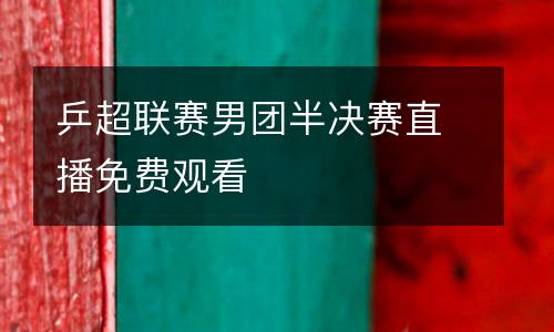 乒超聯(lián)賽男團半決賽直播免費觀看