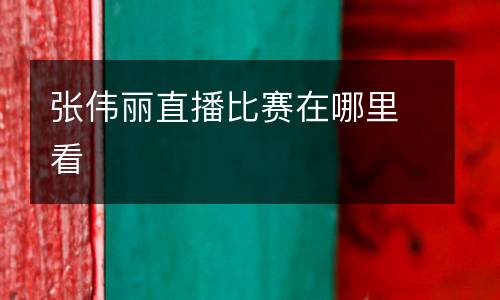 張偉麗直播比賽在哪里看