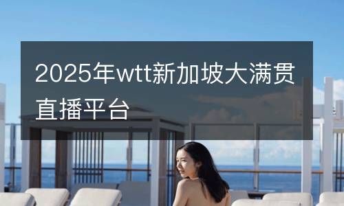 2025年wtt新加坡大滿貫直播平臺