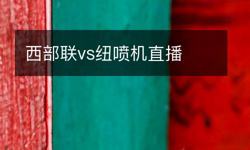 西部聯(lián)vs紐噴機直播
